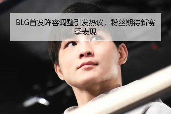 BLG首发阵容调整引发热议，粉丝期待新赛季表现