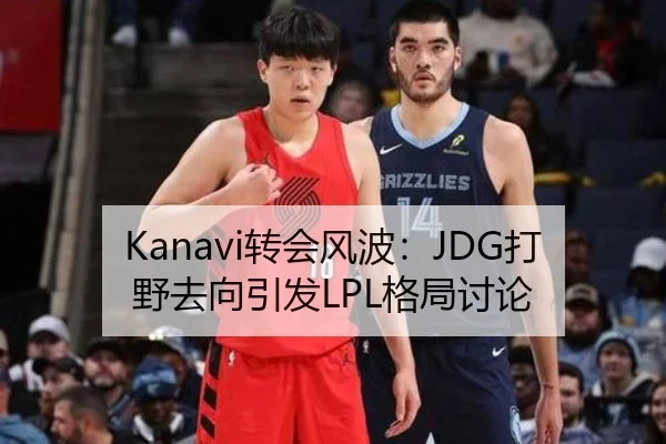 Kanavi转会风波：JDG打野去向引发LPL格局讨论